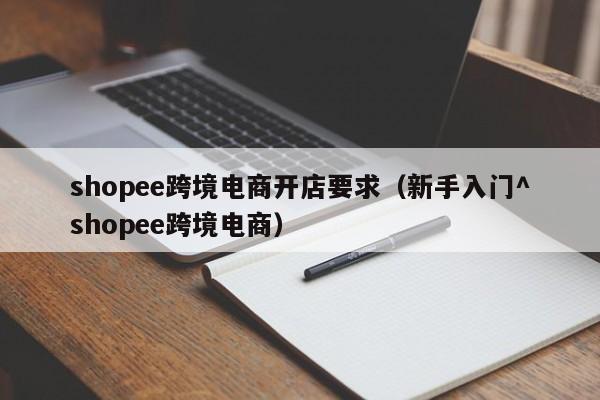 shopee跨境电商开店要求（新手入门^shopee跨境电商）