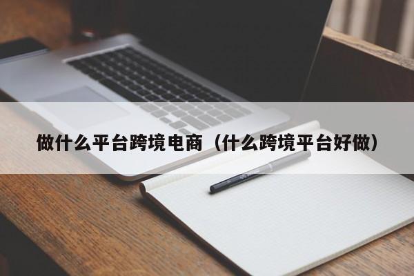 做什么平台跨境电商（什么跨境平台好做）