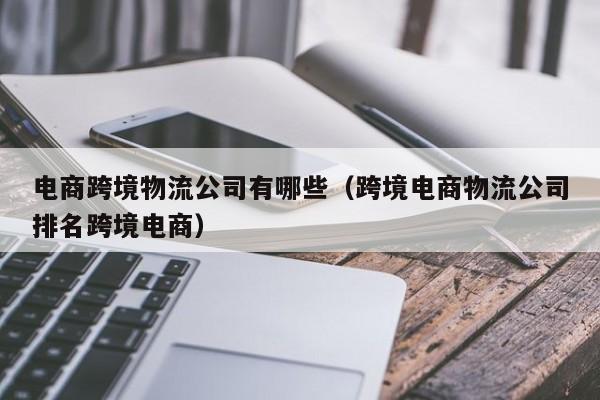 电商跨境物流公司有哪些（跨境电商物流公司排名跨境电商）