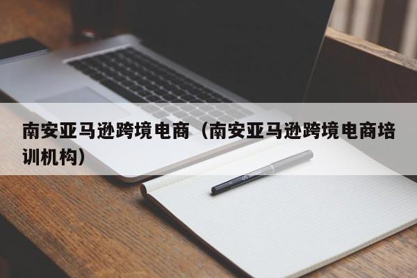 南安亚马逊跨境电商（南安亚马逊跨境电商培训机构）