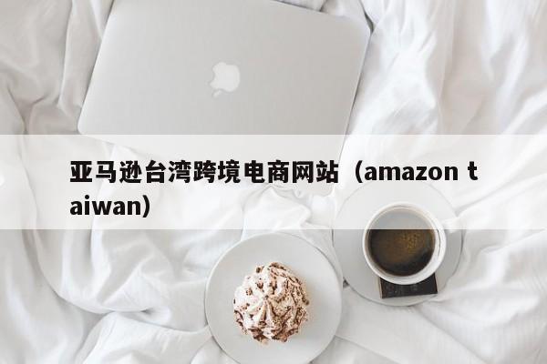 亚马逊台湾跨境电商网站（amazon taiwan）