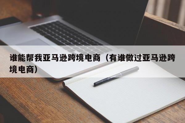 谁能帮我亚马逊跨境电商（有谁做过亚马逊跨境电商）