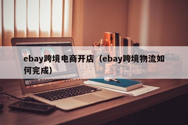 ebay跨境电商开店（ebay跨境物流如何完成）