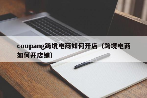 coupang跨境电商如何开店（跨境电商如何开店铺）