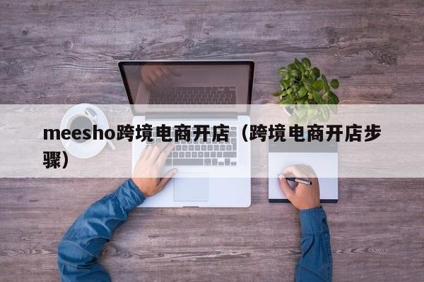 meesho跨境电商开店（跨境电商开店步骤）