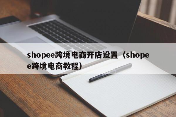 shopee跨境电商开店设置（shopee跨境电商教程）