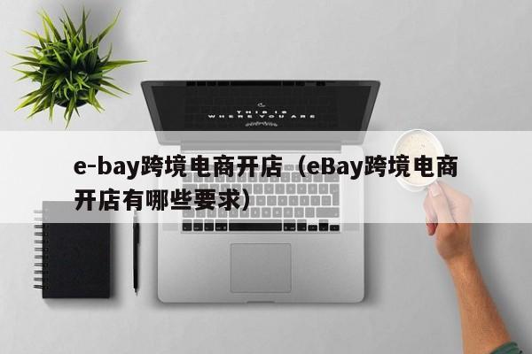 e-bay跨境电商开店（eBay跨境电商开店有哪些要求）