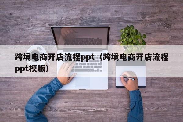 跨境电商开店流程ppt（跨境电商开店流程ppt模版）