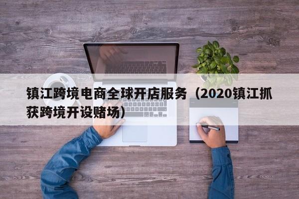 镇江跨境电商全球开店服务（2020镇江抓获跨境开设赌场）