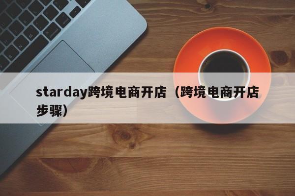 starday跨境电商开店（跨境电商开店步骤）