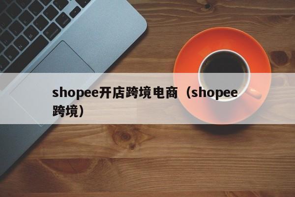 shopee开店跨境电商（shopee 跨境）