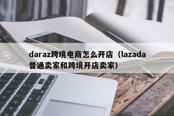 daraz跨境电商怎么开店（lazada普通卖家和跨境开店卖家）