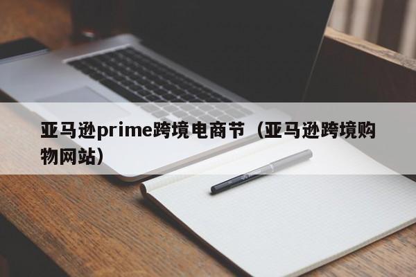 亚马逊prime跨境电商节（亚马逊跨境购物网站）