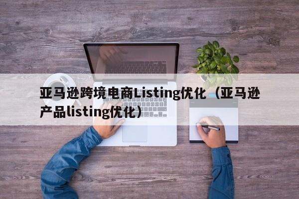 亚马逊跨境电商Listing优化（亚马逊产品listing优化）