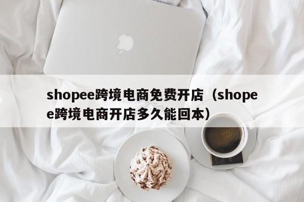 shopee跨境电商免费开店（shopee跨境电商开店多久能回本）