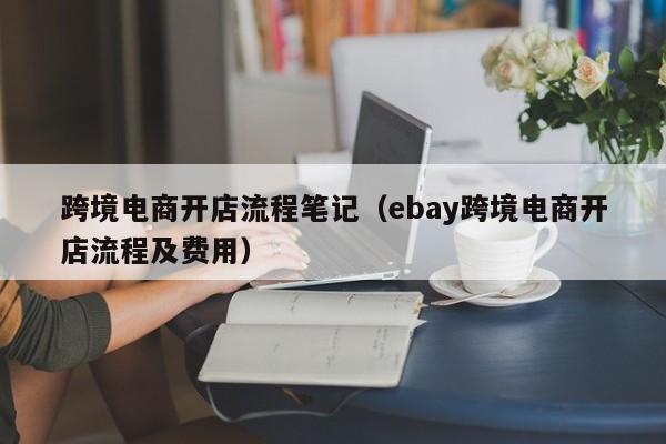 跨境电商开店流程笔记（ebay跨境电商开店流程及费用）