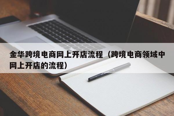 金华跨境电商网上开店流程（跨境电商领域中网上开店的流程）