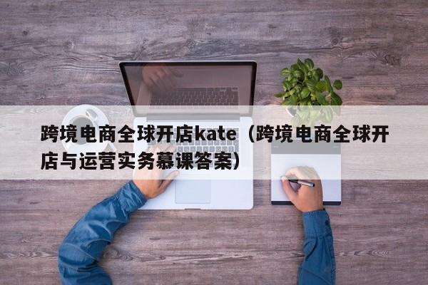 跨境电商全球开店kate（跨境电商全球开店与运营实务慕课答案）