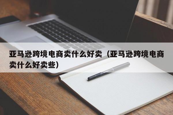 亚马逊跨境电商卖什么好卖（亚马逊跨境电商卖什么好卖些）