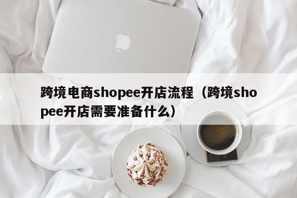 跨境电商shopee开店流程（跨境shopee开店需要准备什么）