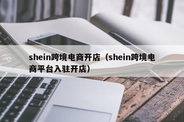 shein跨境电商开店（shein跨境电商平台入驻开店）