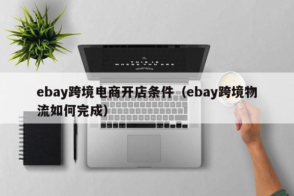 ebay跨境电商开店条件（ebay跨境物流如何完成）