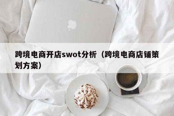 跨境电商开店swot分析（跨境电商店铺策划方案）