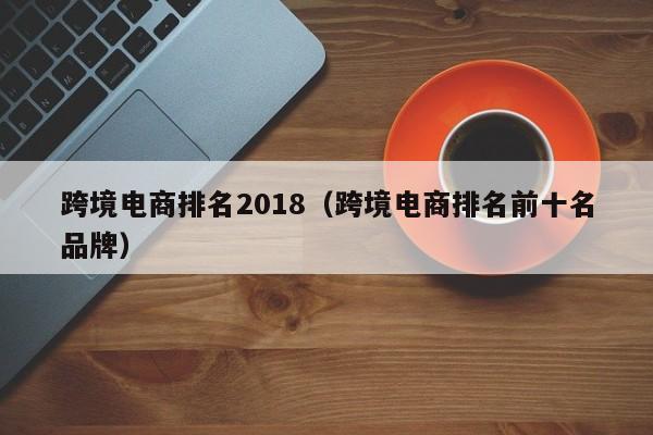 跨境电商排名2018（跨境电商排名前十名品牌）