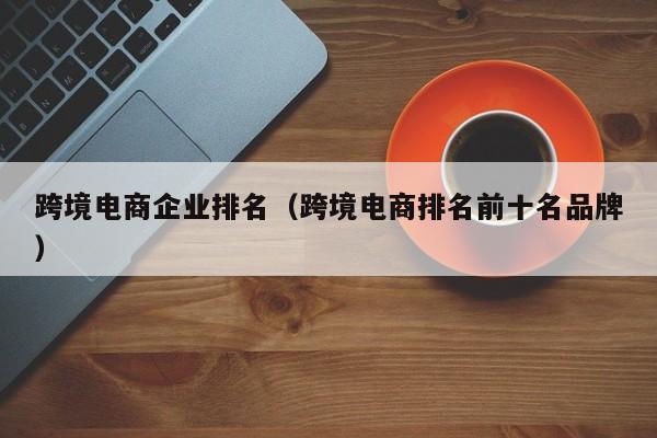 跨境电商企业排名（跨境电商排名前十名品牌）