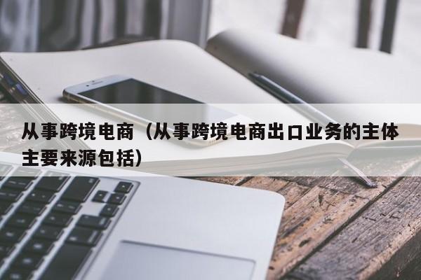 从事跨境电商（从事跨境电商出口业务的主体主要来源包括）