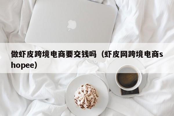 做虾皮跨境电商要交钱吗（虾皮网跨境电商shopee）