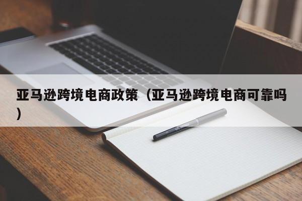 亚马逊跨境电商政策（亚马逊跨境电商可靠吗）