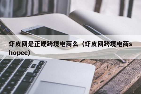 虾皮网是正规跨境电商么（虾皮网跨境电商shopee）