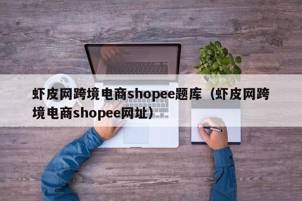 虾皮网跨境电商shopee题库（虾皮网跨境电商shopee网址）