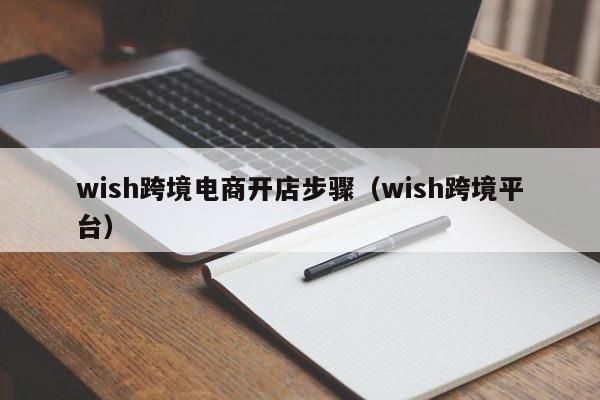 wish跨境电商开店步骤（wish跨境平台）