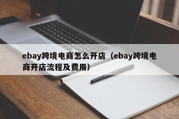 ebay跨境电商怎么开店（ebay跨境电商开店流程及费用）