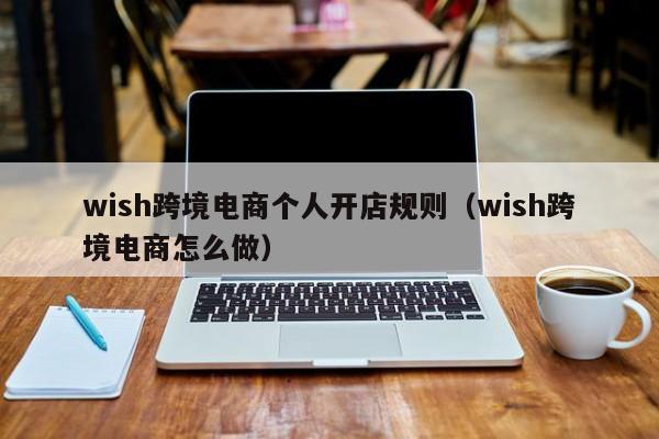 wish跨境电商个人开店规则（wish跨境电商怎么做）