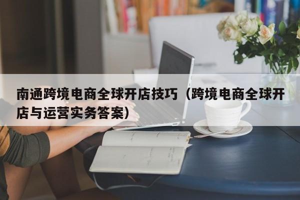 南通跨境电商全球开店技巧（跨境电商全球开店与运营实务答案）