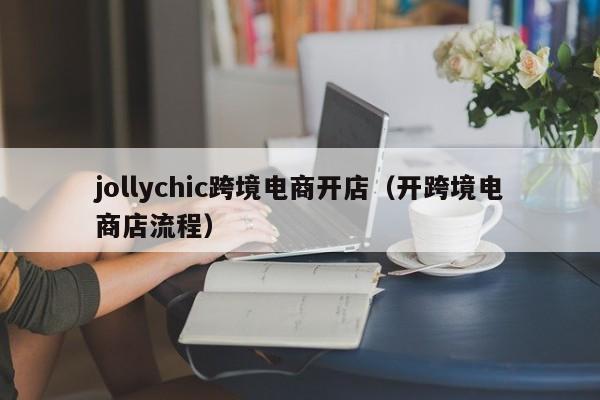 jollychic跨境电商开店（开跨境电商店流程）