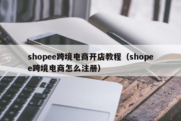 shopee跨境电商开店教程（shopee跨境电商怎么注册）