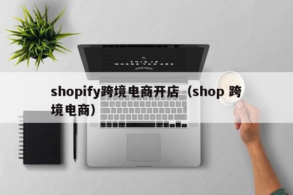 shopify跨境电商开店（shop 跨境电商）