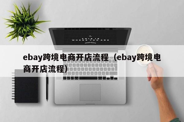 ebay跨境电商开店流程（ebay跨境电商开店流程）