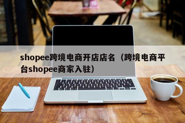 shopee跨境电商开店店名（跨境电商平台shopee商家入驻）