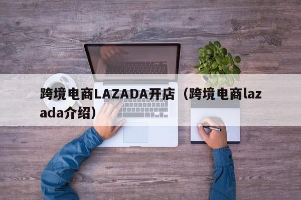 跨境电商LAZADA开店（跨境电商lazada介绍）