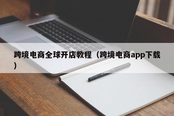 跨境电商全球开店教程（跨境电商app下载）