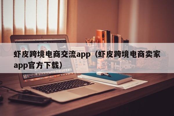 虾皮跨境电商交流app（虾皮跨境电商卖家app官方下载）