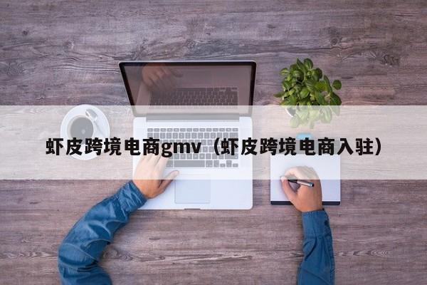 虾皮跨境电商gmv（虾皮跨境电商入驻）