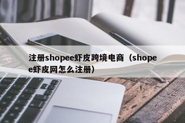 注册shopee虾皮跨境电商（shopee虾皮网怎么注册）