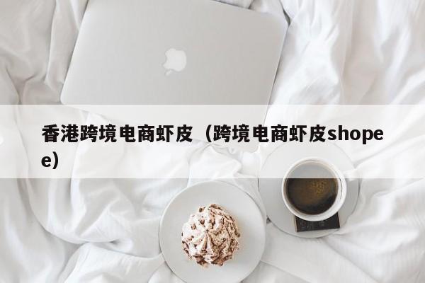 香港跨境电商虾皮（跨境电商虾皮shopee）