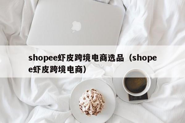 shopee虾皮跨境电商选品（shopee虾皮跨境电商）